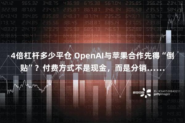 4倍杠杆多少平仓 OpenAI与苹果合作先得“倒贴”？付费方式不是现金，而是分销……