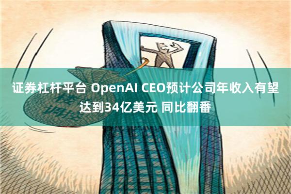 证券杠杆平台 OpenAI CEO预计公司年收入有望达到34亿美元 同比翻番