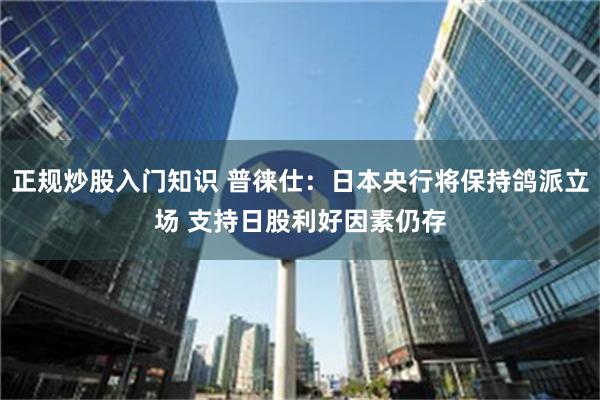 正规炒股入门知识 普徕仕：日本央行将保持鸽派立场 支持日股利好因素仍存