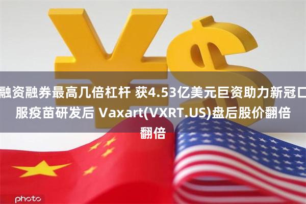 融资融券最高几倍杠杆 获4.53亿美元巨资助力新冠口服疫苗研发后 Vaxart(VXRT.US)盘后股价翻倍