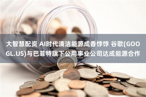 大智慧配资 AI时代清洁能源成香饽饽 谷歌(GOOGL.US)与巴菲特旗下公用事业公司达成能源合作