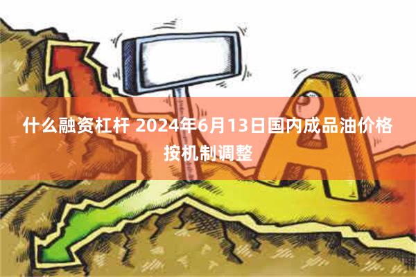 什么融资杠杆 2024年6月13日国内成品油价格按机制调整