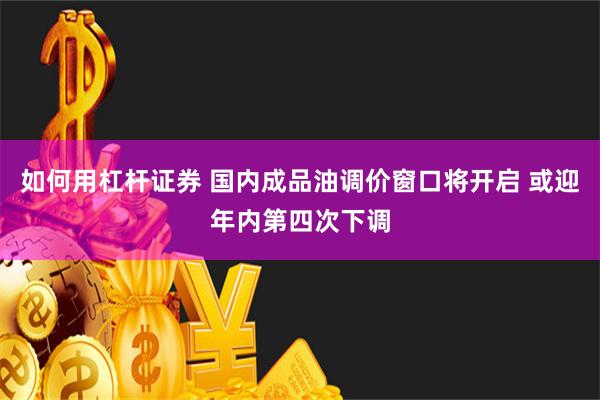 如何用杠杆证券 国内成品油调价窗口将开启 或迎年内第四次下调