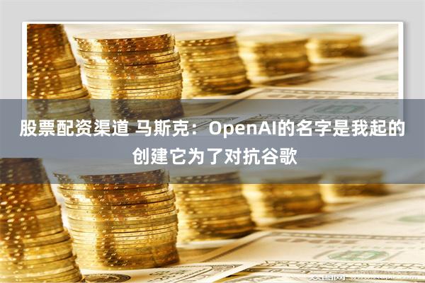 股票配资渠道 马斯克：OpenAI的名字是我起的 创建它为了对抗谷歌