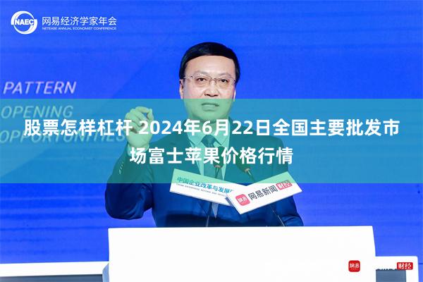 股票怎样杠杆 2024年6月22日全国主要批发市场富士苹果价格行情