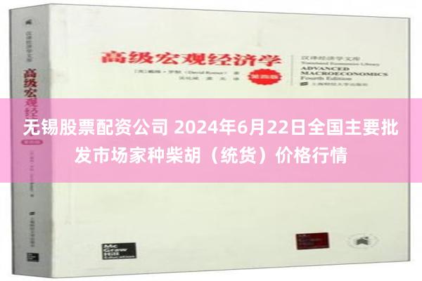 无锡股票配资公司 2024年6月22日全国主要批发市场家种柴胡（统货）价格行情