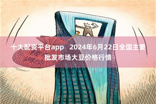 十大配资平台app   2024年6月22日全国主要批发市场大豆价格行情