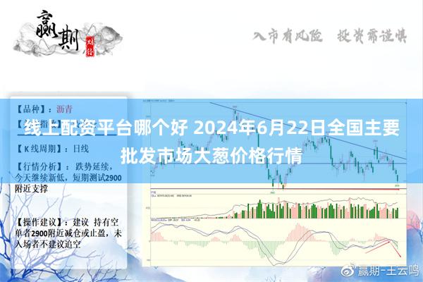 线上配资平台哪个好 2024年6月22日全国主要批发市场大葱价格行情