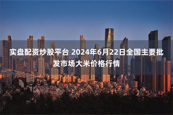 实盘配资炒股平台 2024年6月22日全国主要批发市场大米价格行情