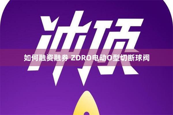 如何融资融券 ZDRO电动O型切断球阀