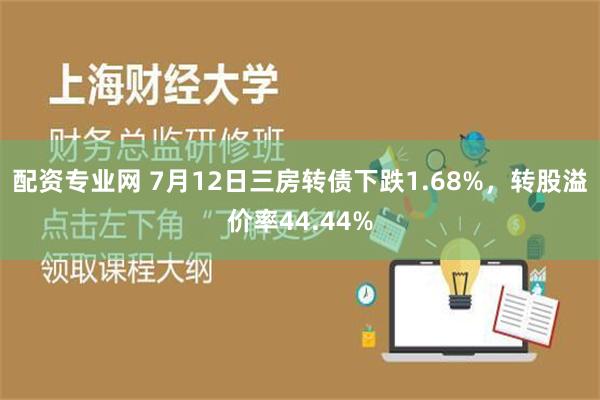 配资专业网 7月12日三房转债下跌1.68%，转股溢价率44.44%