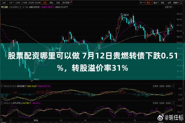 股票配资哪里可以做 7月12日贵燃转债下跌0.51%，转股溢价率31%