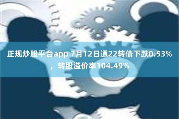 正规炒股平台app 7月12日通22转债下跌0.53%，转股溢价率104.49%