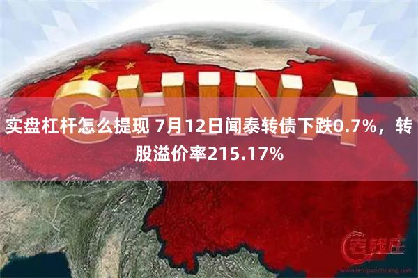 实盘杠杆怎么提现 7月12日闻泰转债下跌0.7%，转股溢价率215.17%