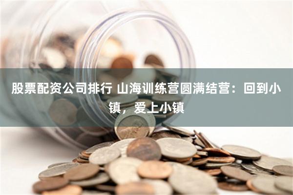 股票配资公司排行 山海训练营圆满结营：回到小镇，爱上小镇