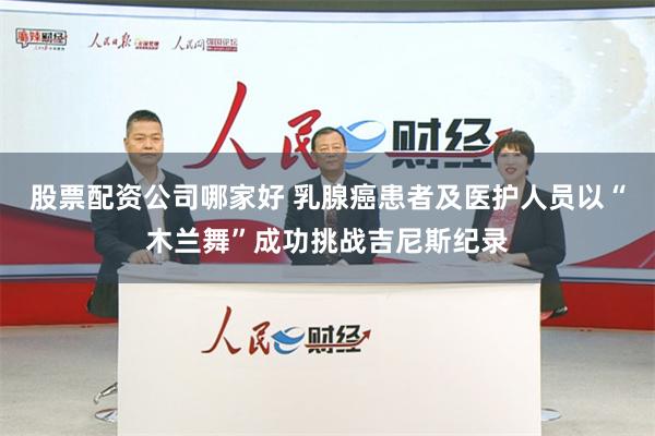 股票配资公司哪家好 乳腺癌患者及医护人员以“木兰舞”成功挑战吉尼斯纪录