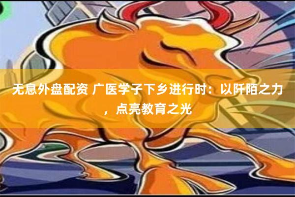 无息外盘配资 广医学子下乡进行时：以阡陌之力，点亮教育之光