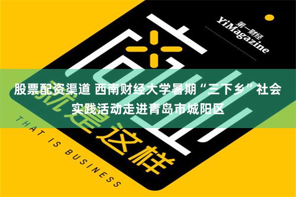 股票配资渠道 西南财经大学暑期“三下乡”社会实践活动走进青岛市城阳区