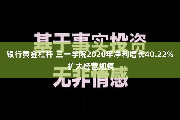 银行黄金杠杆 三一学院2020年净利增长40.22% 扩大经营规模