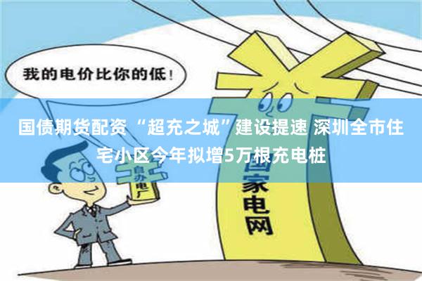 国债期货配资 “超充之城”建设提速 深圳全市住宅小区今年拟增5万根充电桩