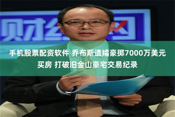 手机股票配资软件 乔布斯遗孀豪掷7000万美元买房 打破旧金山豪宅交易纪录