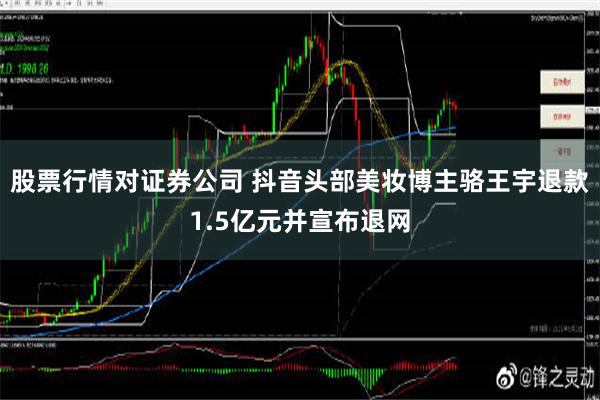 股票行情对证券公司 抖音头部美妆博主骆王宇退款1.5亿元并宣布退网