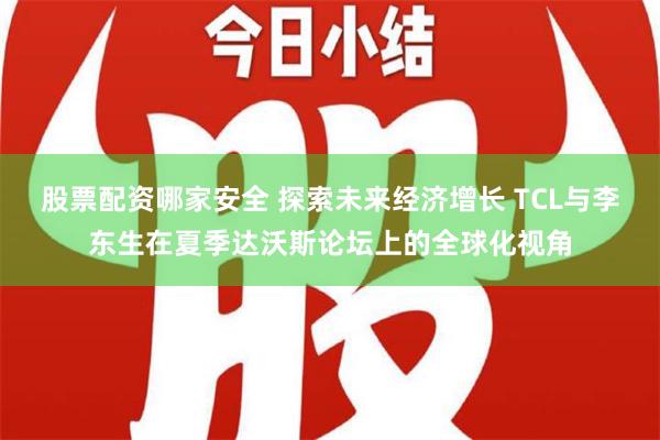 股票配资哪家安全 探索未来经济增长 TCL与李东生在夏季达沃斯论坛上的全球化视角