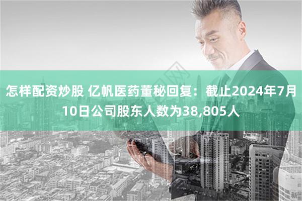 怎样配资炒股 亿帆医药董秘回复：截止2024年7月10日公司股东人数为38,805人