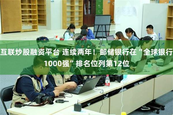 互联炒股融资平台 连续两年！邮储银行在“全球银行1000强”排名位列第12位