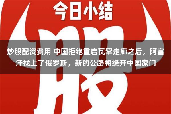 炒股配资费用 中国拒绝重启瓦罕走廊之后，阿富汗找上了俄罗斯，新的公路将绕开中国家门