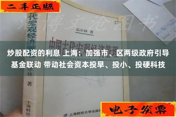 炒股配资的利息 上海：加强市、区两级政府引导基金联动 带动社会资本投早、投小、投硬科技