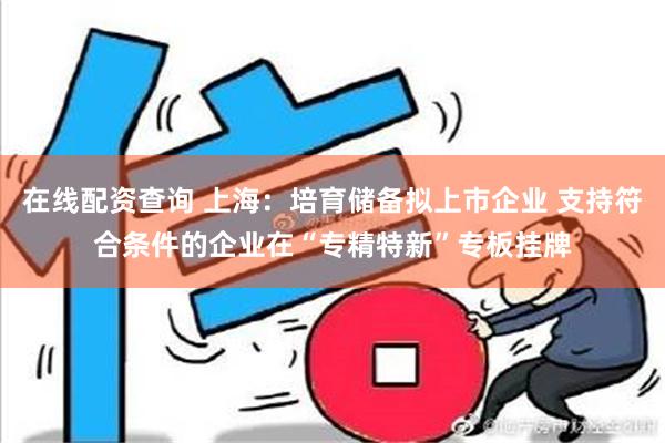 在线配资查询 上海：培育储备拟上市企业 支持符合条件的企业在“专精特新”专板挂牌