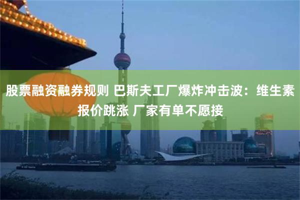 股票融资融券规则 巴斯夫工厂爆炸冲击波：维生素报价跳涨 厂家有单不愿接