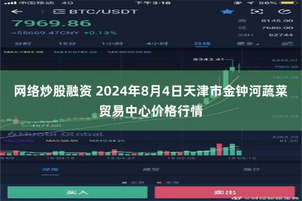 网络炒股融资 2024年8月4日天津市金钟河蔬菜贸易中心价格行情