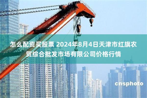 怎么配资买股票 2024年8月4日天津市红旗农贸综合批发市场有限公司价格行情