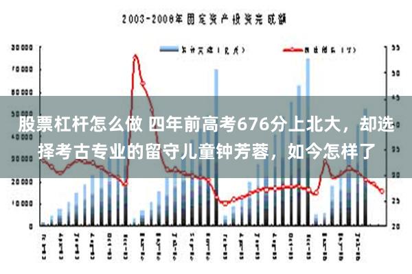 股票杠杆怎么做 四年前高考676分上北大，却选择考古专业的留守儿童钟芳蓉，如今怎样了