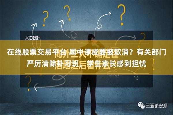 在线股票交易平台 周中课或要被取消？有关部门严厉清除补习班，学生家长感到担忧