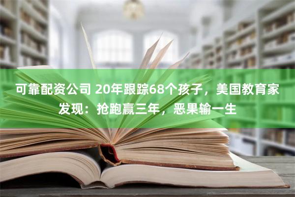 可靠配资公司 20年跟踪68个孩子，美国教育家发现：抢跑赢三年，恶果输一生