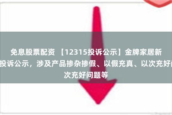 免息股票配资 【12315投诉公示】金牌家居新增5件投诉公示，涉及产品掺杂掺假、以假充真、以次充好问题等