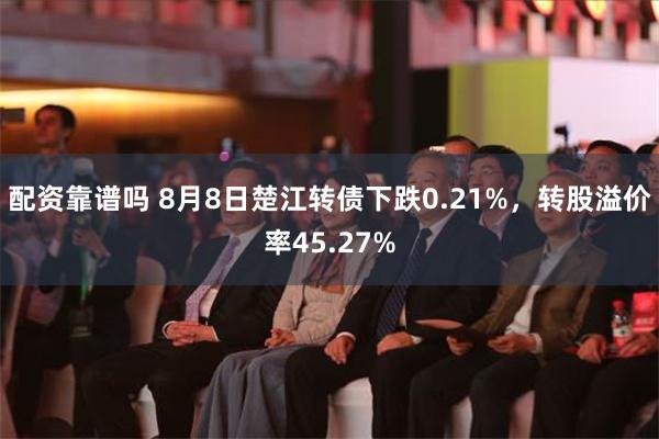 配资靠谱吗 8月8日楚江转债下跌0.21%，转股溢价率45.27%