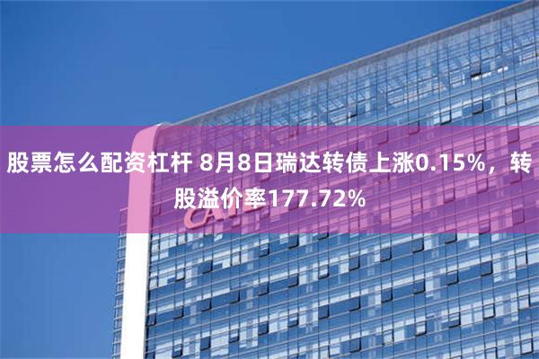 股票怎么配资杠杆 8月8日瑞达转债上涨0.15%，转股溢价率177.72%