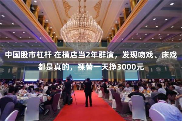 中国股市杠杆 在横店当2年群演，发现吻戏、床戏都是真的，裸替一天挣3000元