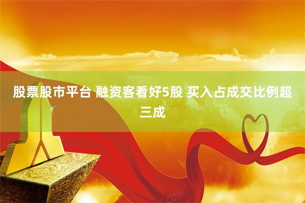 股票股市平台 融资客看好5股 买入占成交比例超三成