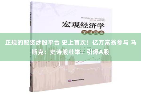 正规的配资炒股平台 史上首次！亿万富翁参与 马斯克：史诗般壮举！引爆A股