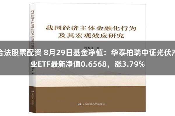 合法股票配资 8月29日基金净值：华泰柏瑞中证光伏产业ETF最新净值0.6568，涨3.79%