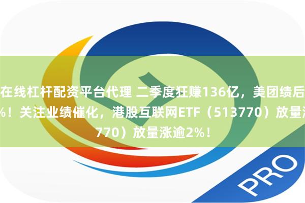 在线杠杆配资平台代理 二季度狂赚136亿，美团绩后飙涨12%！关注业绩催化，港股互联网ETF（513770）放量涨逾2%！