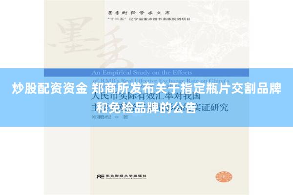 炒股配资资金 郑商所发布关于指定瓶片交割品牌和免检品牌的公告