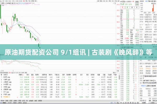 原油期货配资公司 9/1组讯 | 古装剧《晚风辞》等