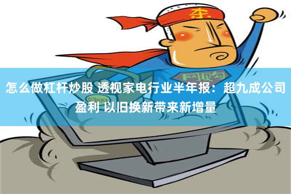 怎么做杠杆炒股 透视家电行业半年报：超九成公司盈利 以旧换新带来新增量