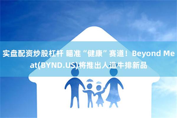 实盘配资炒股杠杆 瞄准“健康”赛道！Beyond Meat(BYND.US)将推出人造牛排新品